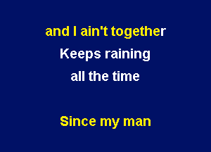 and I ain't together

Keeps raining

all the time

Since my man