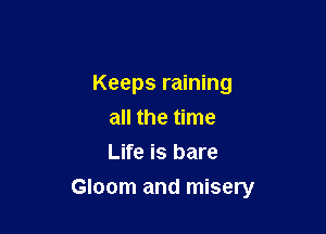 Keeps raining
all the time
Life is bare

Gloom and misery