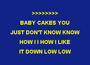 t888w'i'bb

BABY CAKES YOU
JUST DON'T KNOW KNOW

HOW I I HOW I LIKE
IT DOWN LOW LOW