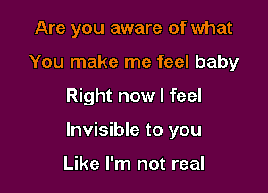 Are you aware of what
You make me feel baby

Right now I feel

Invisible to you

Like I'm not real