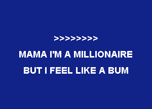 MAMA I'M A MILLIONAIRE

BUT I FEEL LIKE A BUM