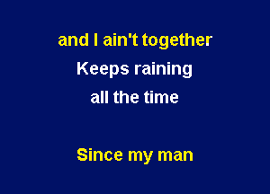 and I ain't together

Keeps raining

all the time

Since my man