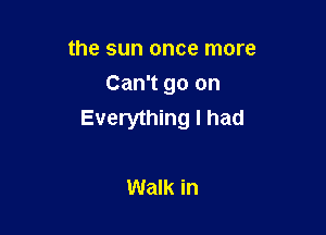 the sun once more
Can't go on

Everything I had

Walk in