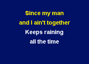 Since my man
and I ain't together

Keeps raining

all the time