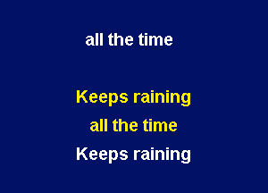 all the time

Keeps raining
all the time

Keeps raining