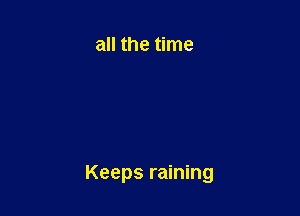 all the time

Keeps raining