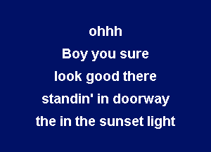 ohhh
Boy you sure
look good there

standin' in doorway
the in the sunset light