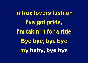 in true lovers fashion

I've got pride,

I'm takin' it for a ride
Bye bye, bye bye
my baby, bye bye