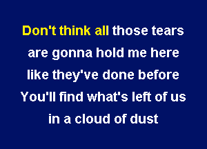 Don't think all those tears
are gonna hold me here
like they've done before

You'll find what's left of us

in a cloud of dust