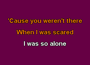 'Cause you weren't there

When I was scared

I was so alone