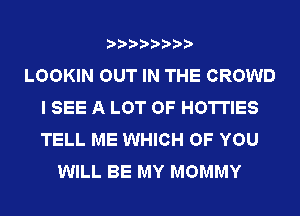 LOOKIN OUT IN THE CROWD
I SEE A LOT OF HOTI'IES
TELL ME WHICH OF YOU

WILL BE MY MOMMY