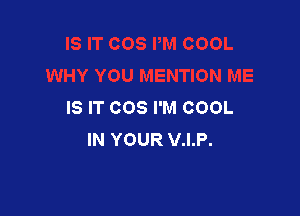 IS IT COS I'M COOL

IN YOUR V.I.P.