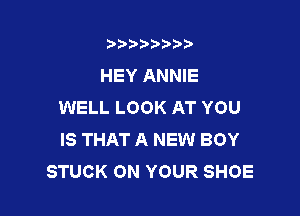 t888w'i'bb

HEY ANNIE
WELL LOOK AT YOU

IS THAT A NEW BOY
STUCK ON YOUR SHOE