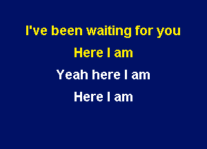 I've been waiting for you

Here I am
Yeah here I am
Here I am