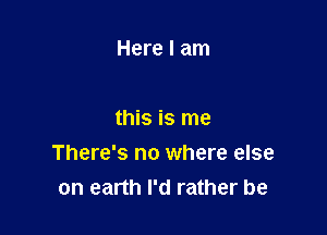 Here I am

this is me
There's no where else
on earth I'd rather be