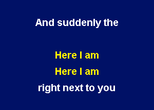 And suddenly the

Here I am
Here I am
right next to you