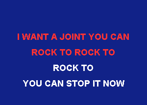ROCK TO
YOU CAN STOP IT NOW