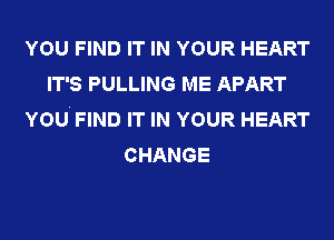YOU FIND IT IN YOUR HEART
IT'S PULLING ME APART
YOU. FIND IT IN YOUR HEART
CHANGE