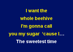 I want the
whole beehive

Pm gonna call

you my sugar mause l...

The sweetest time