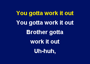 You gotta work it out
You gotta work it out

Brother gotta

work it out
Uh-huh,