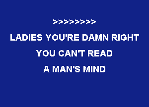 3???) ))

LADIES YOU'RE DAMN RIGHT
YOU CAN'T READ

A MAN'S MIND