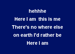 hehhhe
Here I am this is me

There's no where else
on earth I'd rather be
Here I am