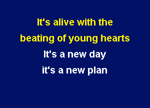 It's alive with the
beating of young hearts
It's a new day

it's a new plan