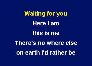 Waiting for you

Here I am

this is me
There's no where else
on earth I'd rather be