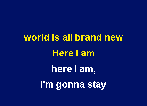 world is all brand new
Here I am
here I am,

I'm gonna stay