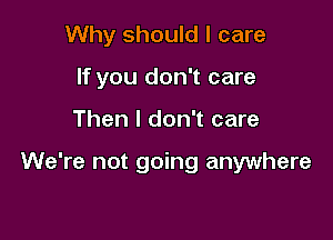Why should I care
If you don't care

Then I don't care

We're not going anywhere