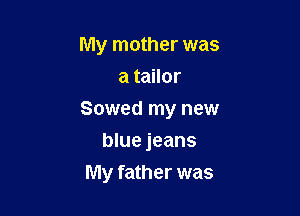 My mother was
atanor

Sowed my new

blue jeans
My father was