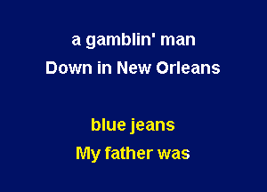 a gamblin' man

Down in New Orleans

blue jeans
My father was