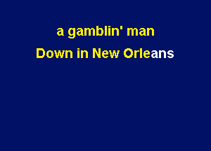 a gamblin' man

Down in New Orleans