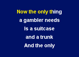 Now the only thing
a gambler needs

Is a suitcase
and a trunk
And the only