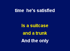 time he's satisfied

Is a suitcase
and a trunk

And the only