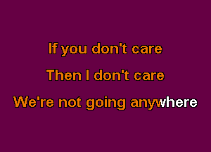 If you don't care

Then I don't care

We're not going anywhere