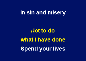 in sin and misery

Not to do
what I have done
Spend your lives