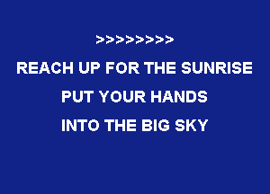 3???) ))

REACH UP FOR THE SUNRISE
PUT YOUR HANDS

INTO THE BIG SKY