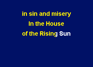 in sin and misery
In the House

of the Rising Sun