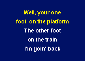 Well, your one

foot on the platform

The other foot
on the train
I'm goin' back