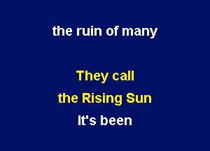 the ruin of many

They call
the Rising Sun
It's been