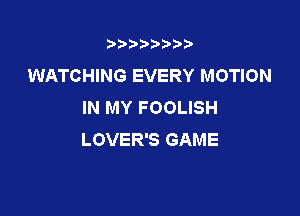 t888w'i'bb

WATCHING EVERY MOTION
IN MY FOOLISH

LOVER'S GAME