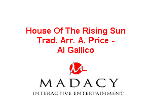 House Of The Rising Sun
Trad. Arr. A. Price -
Al Gallico
am

MADACY

JNTIRAL rIV!lNTII'.1.UN.MINT