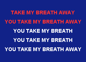 YOU TAKE MY BREATH
YOU TAKE MY BREATH
YOU TAKE MY BREATH AWAY