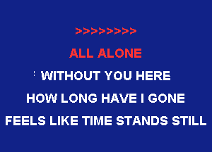 i WITHOUT YOU HERE
HOW LONG HAVE I GONE
FEELS LIKE TIME STANDS STILL