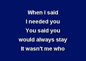 When I said
I needed you

You said you

would always stay
It wasn't me who