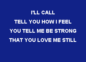 I'LL CALL
TELL YOU HOW I FEEL
YOU TELL ME BE STRONG
THAT YOU LOVE ME STILL