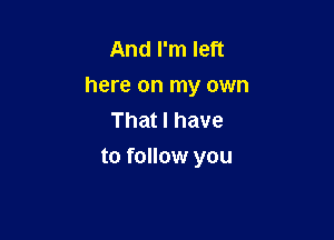 And I'm left
here on my own

That I have
to follow you