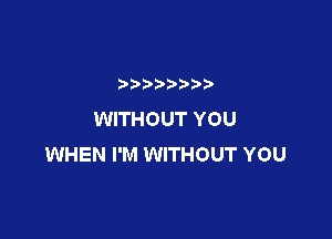 WITHOUT YOU

WHEN I'M WITHOUT YOU