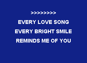 t888w'i'bb

EVERY LOVE SONG
EVERY BRIGHT SMILE

REMINDS ME OF YOU